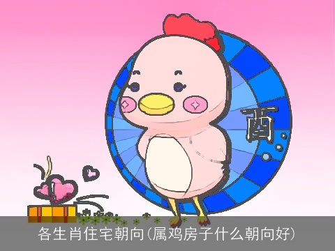各生肖住宅朝向(属鸡房子什么朝向好)