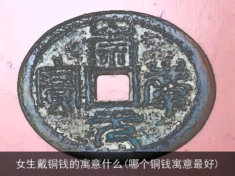 女生戴铜钱的寓意什么(哪个铜钱寓意最好)