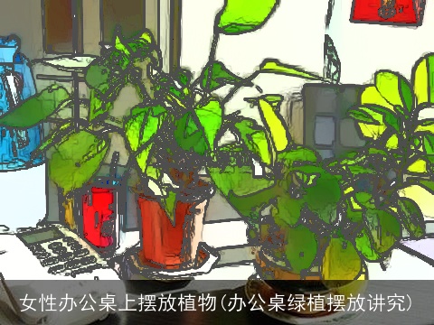 女性办公桌上摆放植物(办公桌绿植摆放讲究)