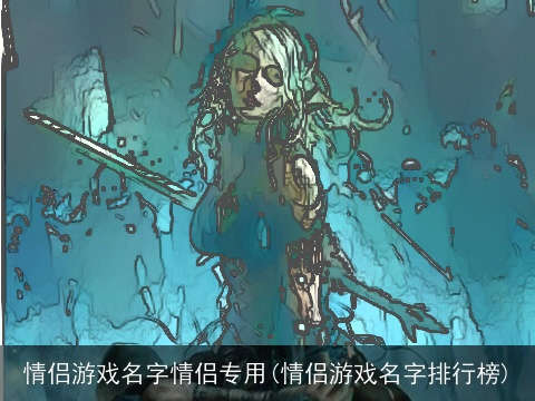 情侣游戏名字情侣专用(情侣游戏名字排行榜)