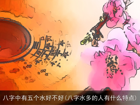 八字中有五个水好不好(八字水多的人有什么特点)