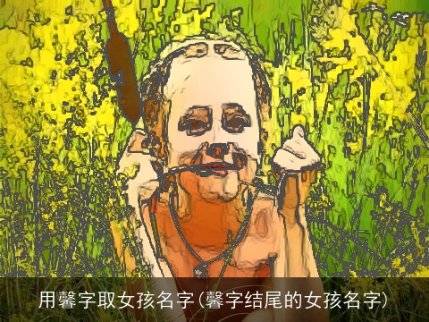 用馨字取女孩名字(馨字结尾的女孩名字)