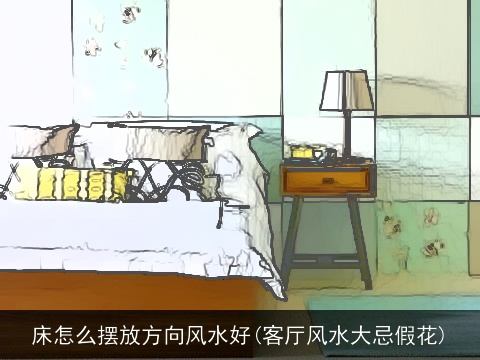 床怎么摆放方向风水好(客厅风水大忌假花)