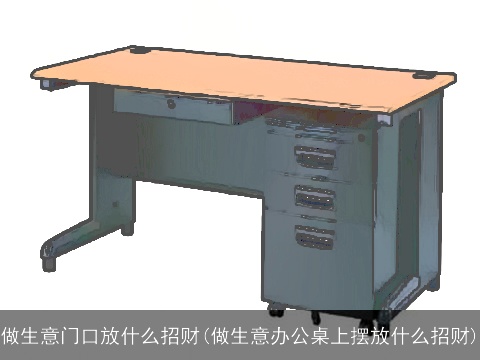 做生意门口放什么招财(做生意办公桌上摆放什么招财)