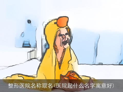 整形医院名称取名(医院起什么名字寓意好)