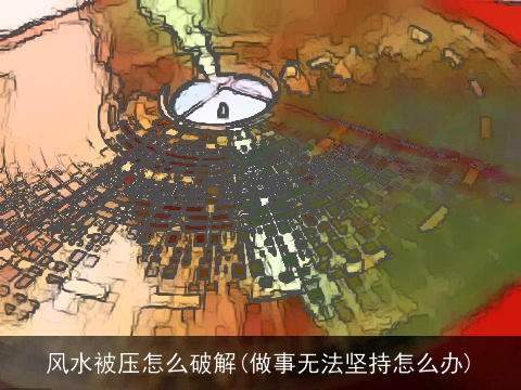 风水被压怎么破解(做事无法坚持怎么办)