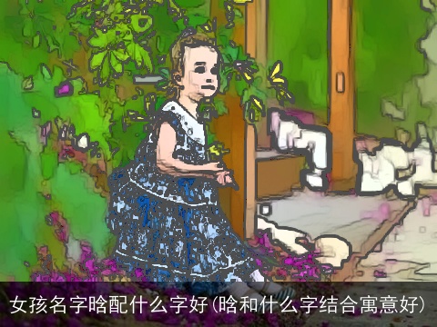 女孩名字晗配什么字好(晗和什么字结合寓意好)