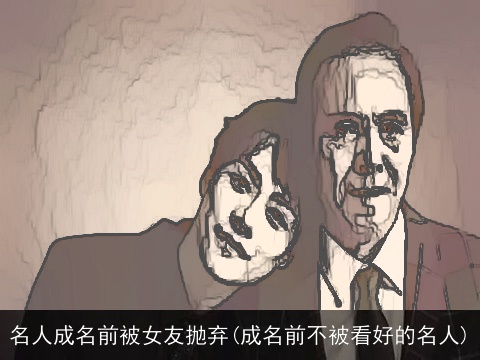 名人成名前被女友抛弃(成名前不被看好的名人)
