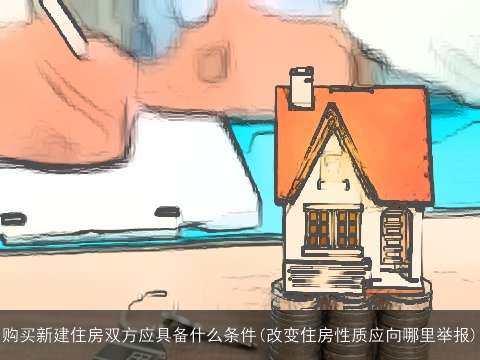 购买新建住房双方应具备什么条件(改变住房性质应向哪里举报)