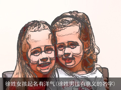 徐姓女孩起名有洋气(徐姓男孩有意义的名字)