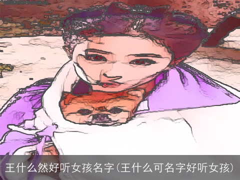 王什么然好听女孩名字(王什么可名字好听女孩)