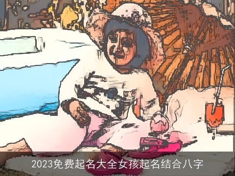 2023免费起名大全女孩起名结合八字