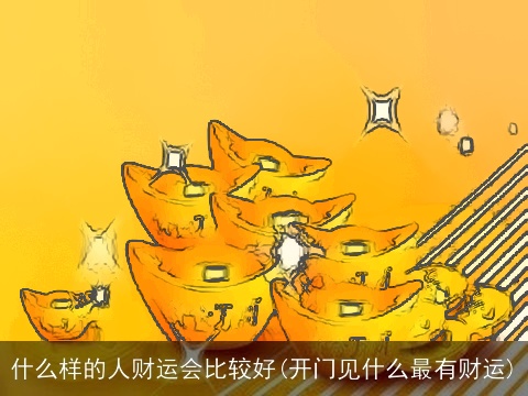什么样的人财运会比较好(开门见什么最有财运)