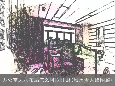 办公室风水布局怎么可以旺财(风水贵人峰图解)