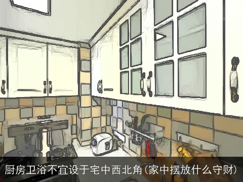 厨房卫浴不宜设于宅中西北角(家中摆放什么守财)