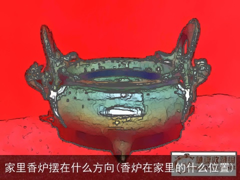 家里香炉摆在什么方向(香炉在家里的什么位置)
