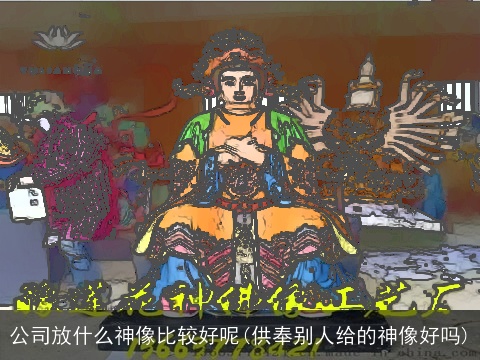公司放什么神像比较好呢(供奉别人给的神像好吗)