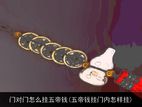 门对门怎么挂五帝钱(五帝钱挂门内怎样挂)