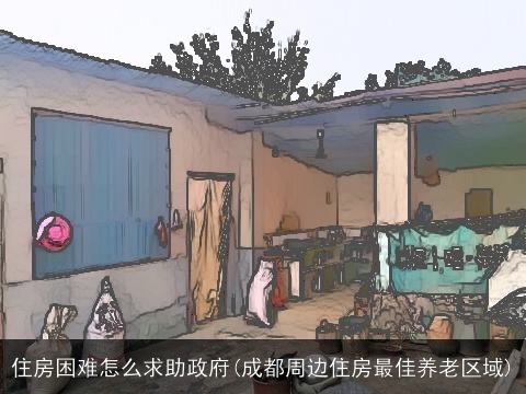 住房困难怎么求助政府(成都周边住房最佳养老区域)