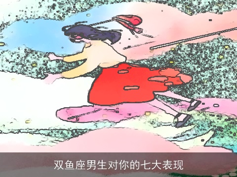 双鱼座男生对你的七大表现