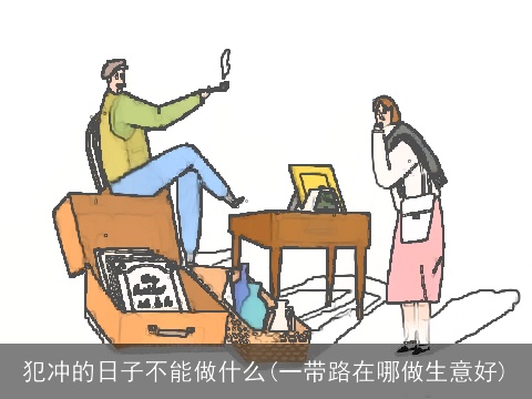 犯冲的日子不能做什么(一带路在哪做生意好)