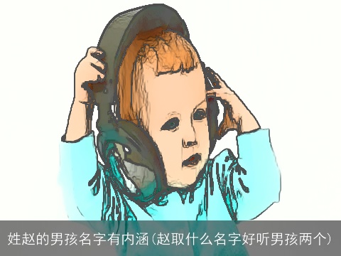 姓赵的男孩名字有内涵(赵取什么名字好听男孩两个)