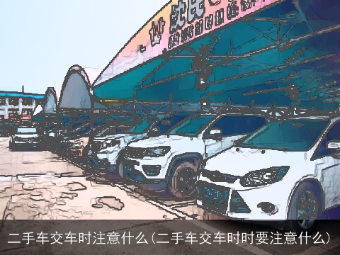 二手车交车时注意什么(二手车交车时时要注意什么)