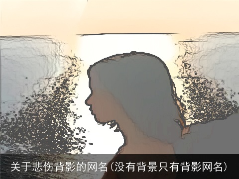 关于悲伤背影的网名(没有背景只有背影网名)