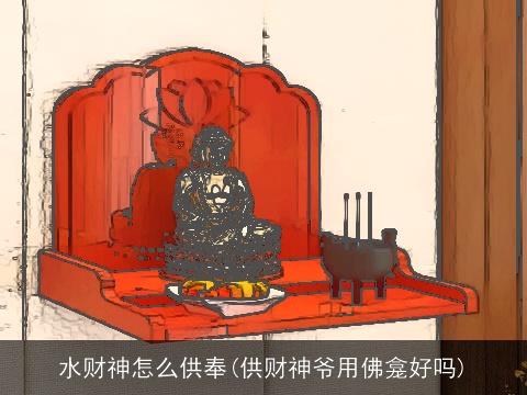 水财神怎么供奉(供财神爷用佛龛好吗)