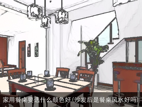 家用餐桌要选什么颜色好(沙发后是餐桌风水好吗)