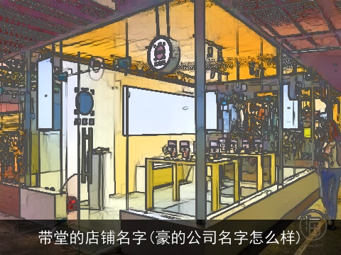 带堂的店铺名字(豪的公司名字怎么样)