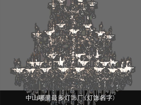 中山哪里最多灯饰厂(灯饰名字)