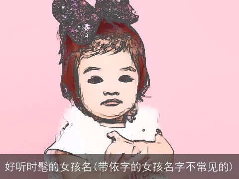 好听时髦的女孩名(带依字的女孩名字不常见的)