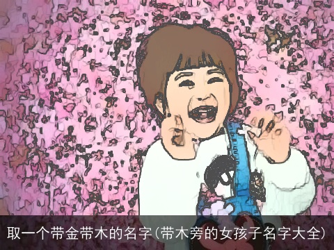 取一个带金带木的名字(带木旁的女孩子名字大全)