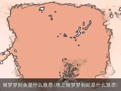 做梦梦到鱼是什么意思(晚上做梦梦到蛇是什么意思)
