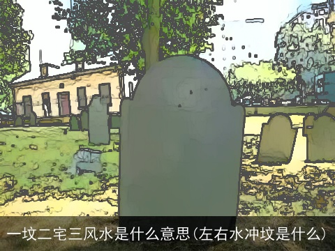 一坟二宅三风水是什么意思(左右水冲坟是什么)