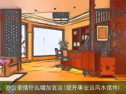 办公室摆什么增加官运(提升事业运风水摆件)