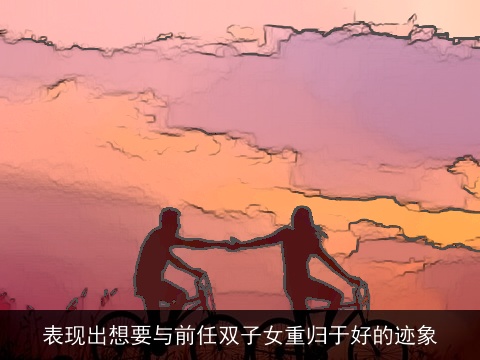 表现出想要与前任双子女重归于好的迹象