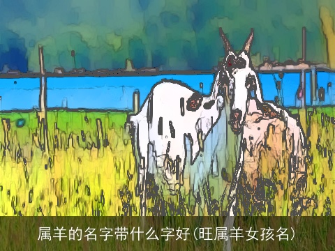 属羊的名字带什么字好(旺属羊女孩名)