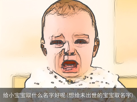 给小宝宝取什么名字好呢(想给未出世的宝宝取名字)