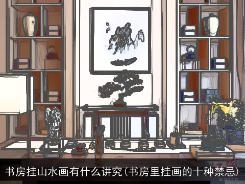 书房挂山水画有什么讲究(书房里挂画的十种禁忌)