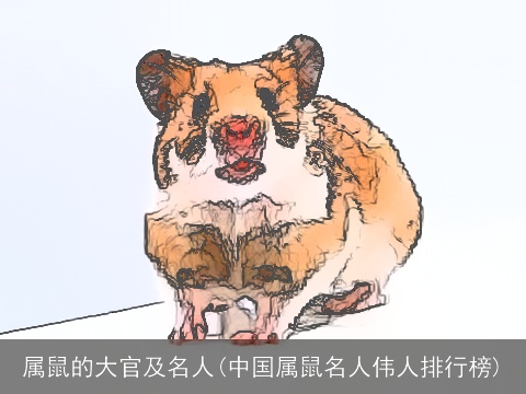 属鼠的大官及名人(中国属鼠名人伟人排行榜)