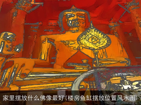 家里摆放什么佛像最好(楼房鱼缸摆放位置风水图)