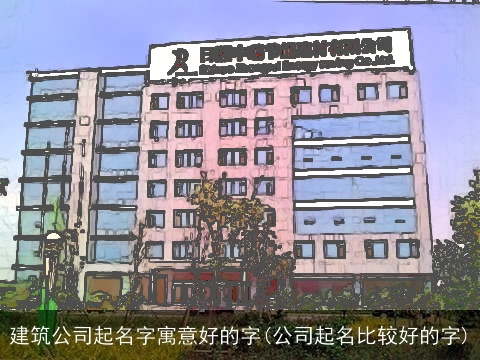 建筑公司起名字寓意好的字(公司起名比较好的字)