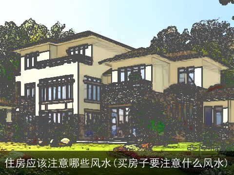 住房应该注意哪些风水(买房子要注意什么风水)