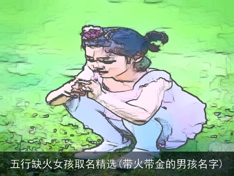 五行缺火女孩取名精选(带火带金的男孩名字)
