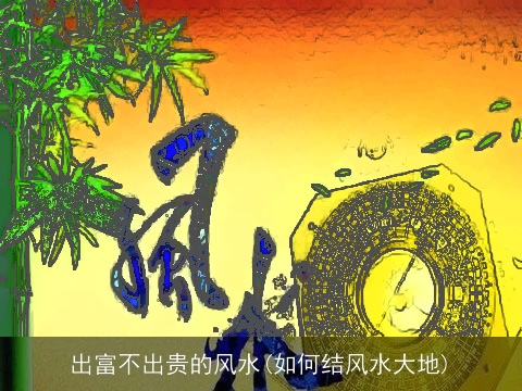 出富不出贵的风水(如何结风水大地)