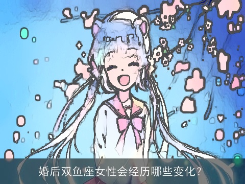 婚后双鱼座女性会经历哪些变化？