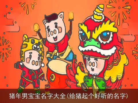 猪年男宝宝名字大全(给猪起个好听的名字)