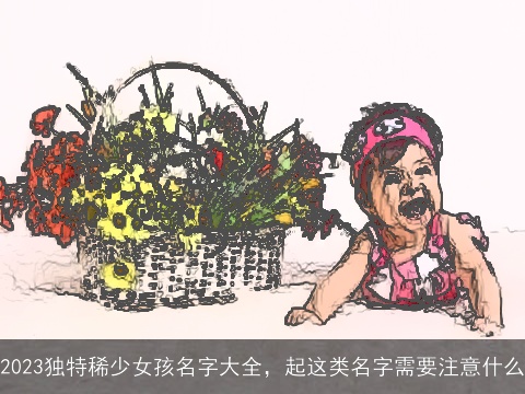 2023独特稀少女孩名字大全，起这类名字需要注意什么